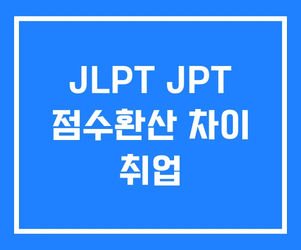 JLPT JPT 점수환산 차이 취업