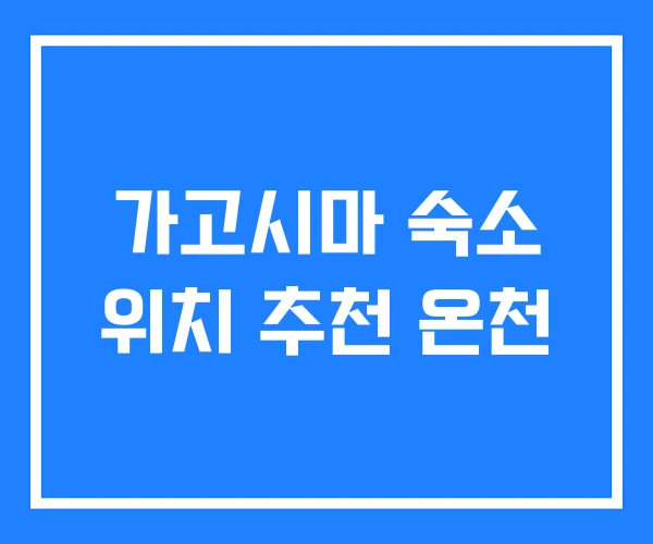 가고시마 숙소 위치 추천 온천