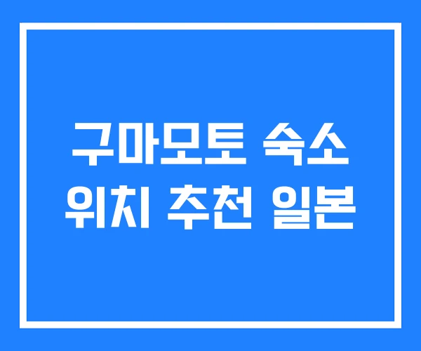 구마모토 숙소 위치 추천 일본