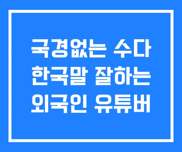 국경없는 수다 한국말 잘하는 외국인 유튜버