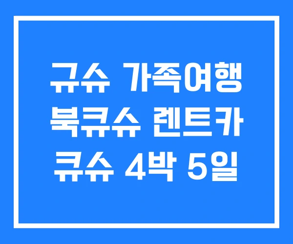 규슈 가족여행 북큐슈 렌트카 큐슈 4박 5일