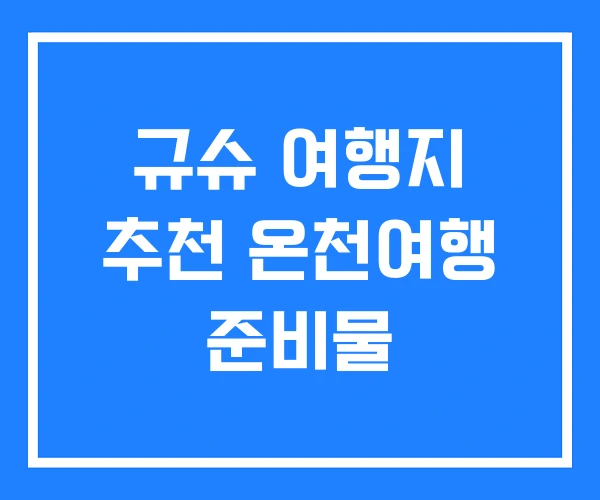 규슈 여행지 추천 온천여행 준비물