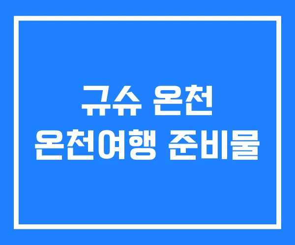 규슈 온천 온천여행 준비물