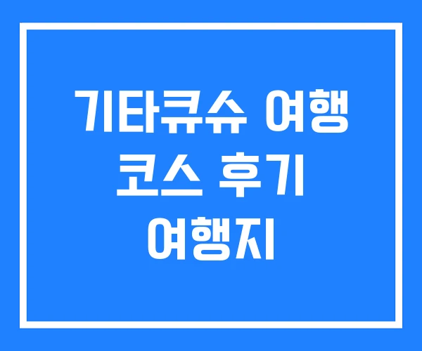 기타큐슈 여행 코스 후기 여행지