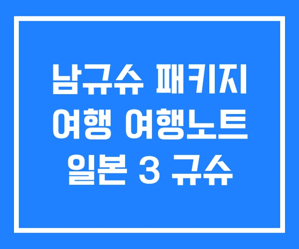 남규슈 패키지 여행 여행노트 일본 3 규슈