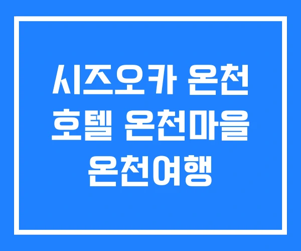 시즈오카 온천 호텔 온천마을 온천여행