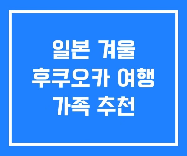 일본 겨울 후쿠오카 여행 가족 추천