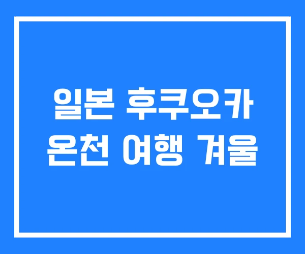 일본 후쿠오카 온천 여행 겨울