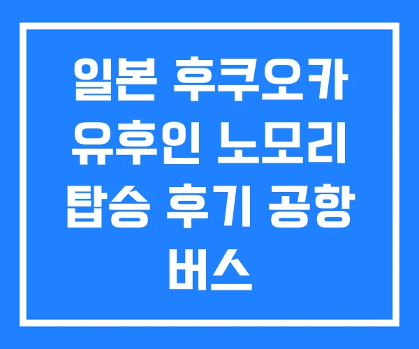 일본 후쿠오카 유후인 노모리 탑승 후기 공항 버스 일본 후쿠오카 유후인 노모리 탑승 후기 공항 버스