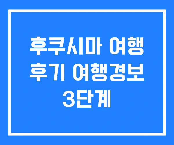 후쿠시마 여행 후기 여행경보 3단계 후쿠시마 여행 후기 여행경보 3단계