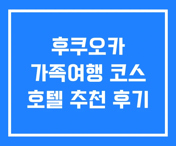후쿠오카 가족여행 코스 호텔 추천 후기