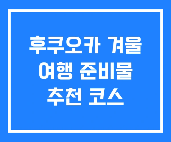 후쿠오카 겨울 여행 준비물 추천 코스