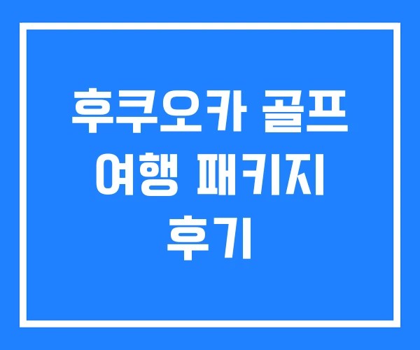 후쿠오카 골프 여행 패키지 후기