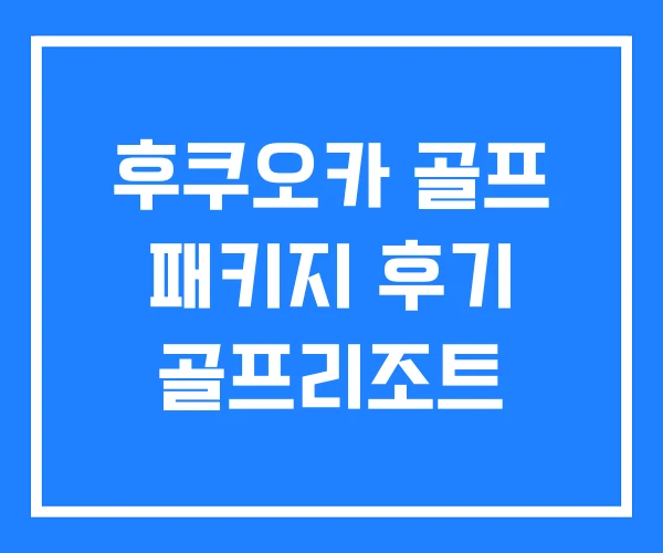 후쿠오카 골프 패키지 후기 골프리조트