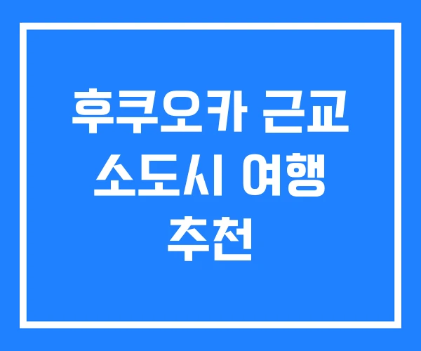 후쿠오카 근교 소도시 여행 추천