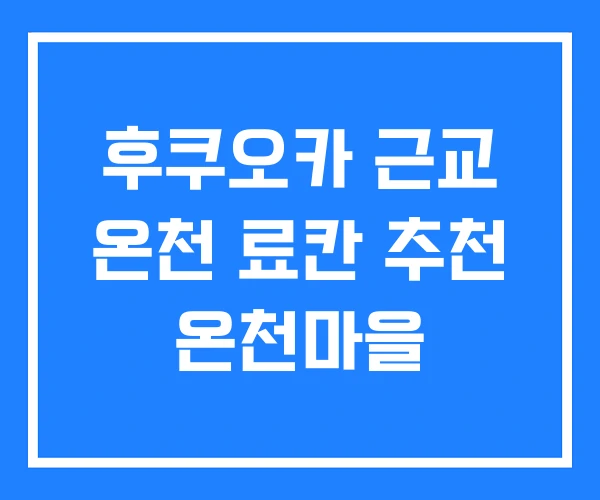 후쿠오카 근교 온천 료칸 추천 온천마을
