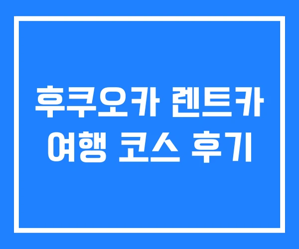 후쿠오카 렌트카 여행 코스 후기