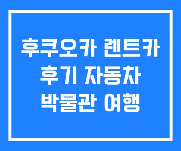 후쿠오카 렌트카 후기 자동차 박물관 여행