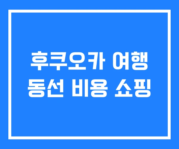 후쿠오카 여행 동선 비용 쇼핑