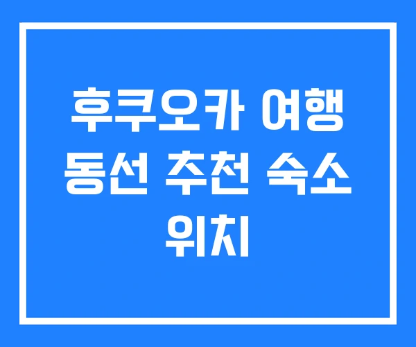 후쿠오카 여행 동선 추천 숙소 위치