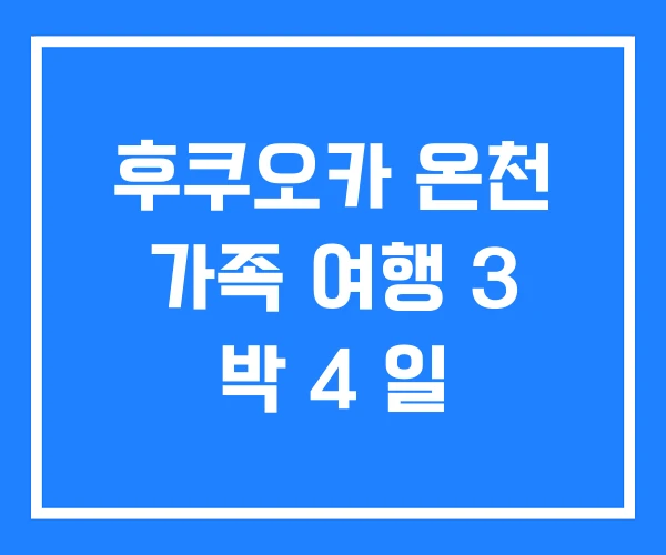 후쿠오카 온천 가족 여행 3 박 4 일 후쿠오카 온천 가족 여행 3 박 4 일