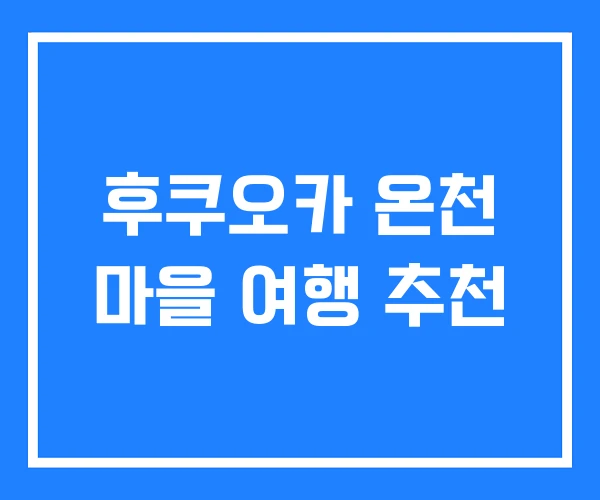 후쿠오카 온천 마을 여행 추천