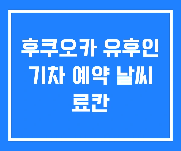 후쿠오카 유후인 기차 예약 날씨 료칸
