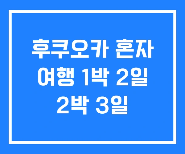 후쿠오카 혼자 여행 1박 2일 2박 3일