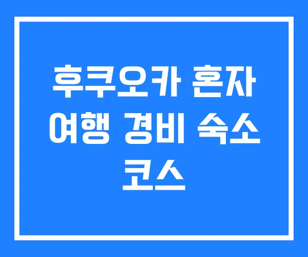 후쿠오카 혼자 여행 경비 숙소 코스