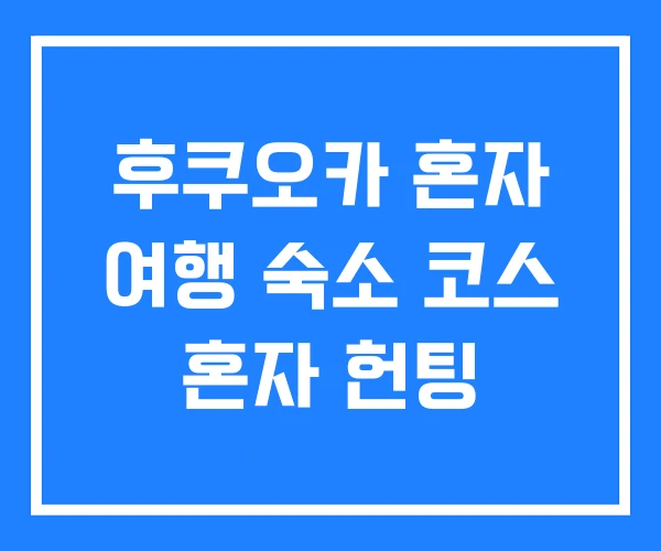 후쿠오카 혼자 여행 숙소 코스 혼자 헌팅