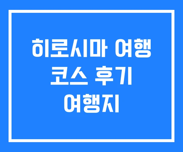 히로시마 여행 코스 후기 여행지