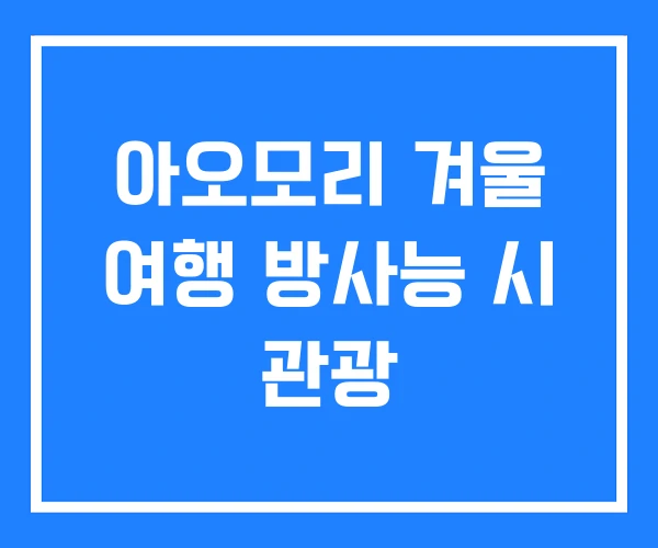 아오모리 겨울 여행 방사능 시 관광