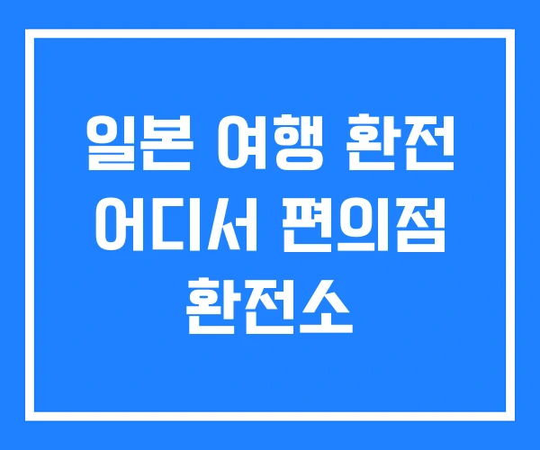 일본 여행 환전 어디서 편의점 환전소