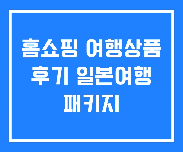 홈쇼핑 여행상품 후기 일본여행 패키지 홈쇼핑 여행상품 후기 일본여행 패키지