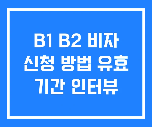 B1 B2 비자 신청 방법 유효 기간 인터뷰 B1 B2 비자 신청 방법 유효 기간 인터뷰