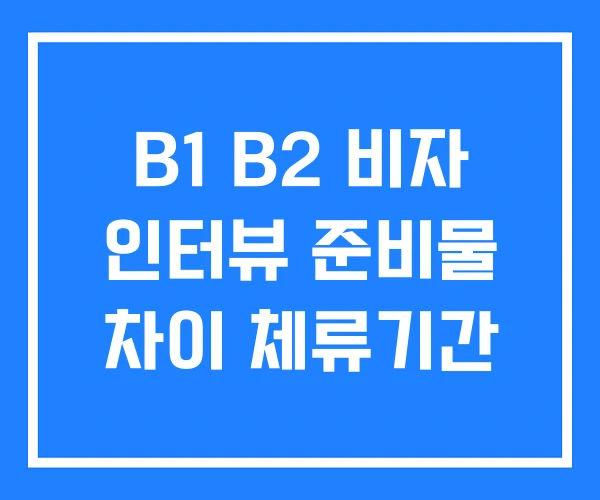 B1 B2 비자 인터뷰 준비물 차이 체류기간 B1 B2 비자 인터뷰 준비물 차이 체류기간