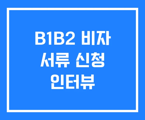 B1B2 비자 서류 신청 인터뷰
