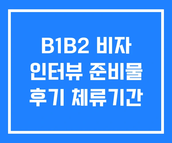 B1B2 비자 인터뷰 준비물 후기 체류기간