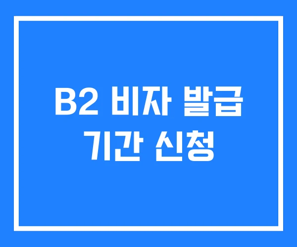 B2 비자 발급 기간 신청