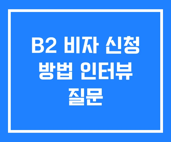 B2 비자 신청 방법 인터뷰 질문 B2 비자 신청 방법 인터뷰 질문