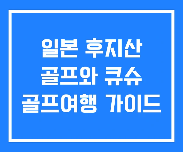 일본 후지산 골프와 큐슈 골프여행 가이드