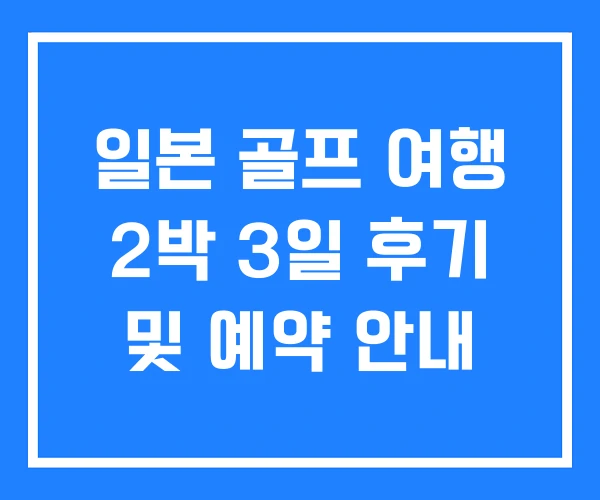 일본 골프 여행 2박 3일 후기 및 예약 안내 일본 골프 여행 2박 3일 후기 및 예약 안내