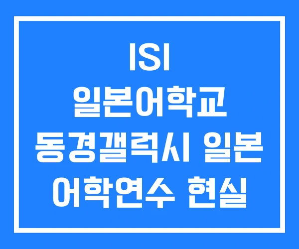 ISI 일본어학교 동경갤럭시 일본 어학연수 현실