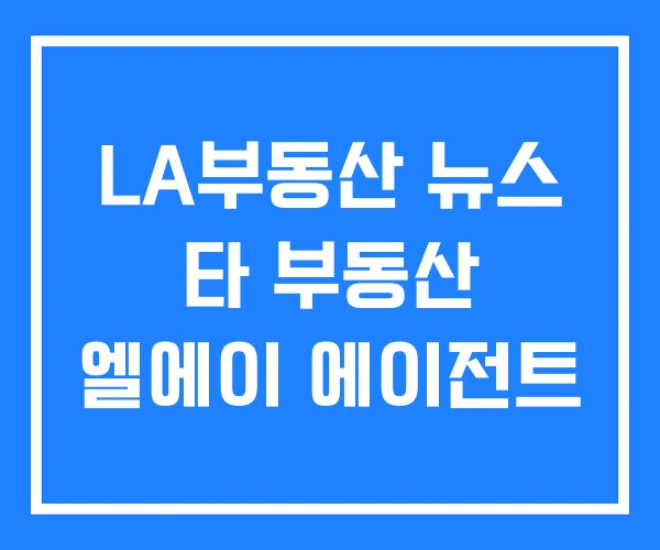 LA부동산 뉴스 타 부동산 엘에이 에이전트 LA부동산 뉴스 타 부동산 엘에이 에이전트