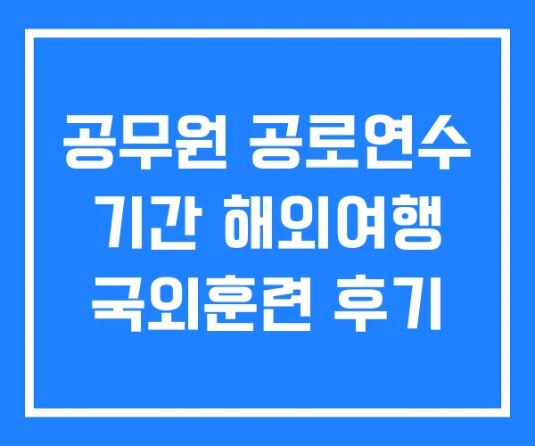 공무원 공로연수 기간 해외여행 국외훈련 후기