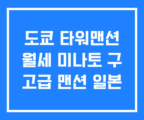 도쿄 타워맨션 월세 미나토 구 고급 맨션 일본 도쿄 타워맨션 월세 미나토 구 고급 맨션 일본