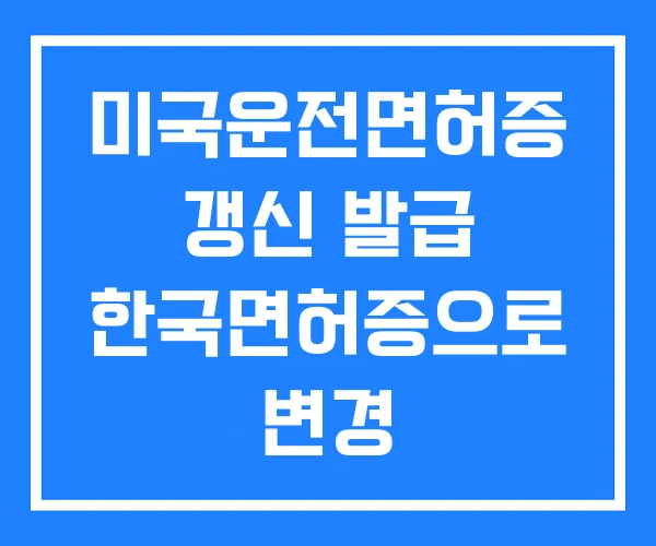미국운전면허증 갱신 발급 한국면허증으로 변경 미국운전면허증 갱신 발급 한국면허증으로 변경
