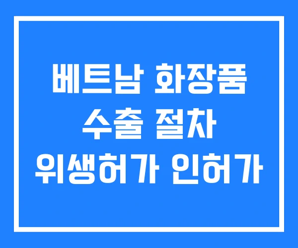 베트남 화장품 수출 절차 위생허가 인허가