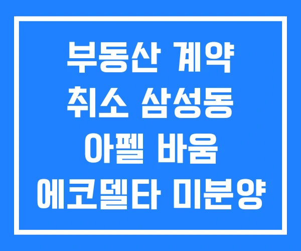 부동산 계약 취소 삼성동 아펠 바움 에코델타 미분양 부동산 계약 취소 삼성동 아펠 바움 에코델타 미분양