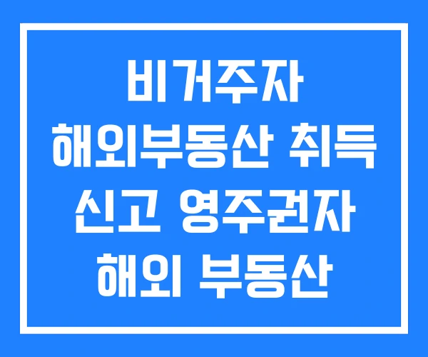 비거주자 해외부동산 취득 신고 영주권자 해외 부동산 구입 비거주자 해외부동산 취득 신고 영주권자 해외 부동산 구입